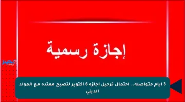3 أيام متواصلة.. احتمال ترحيل إجازة 6 أكتوبر لتصبح ممتدة مع المولد الديني